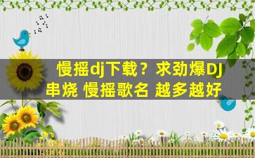 慢摇dj下载？求劲爆DJ 串烧 慢摇歌名 越多越好